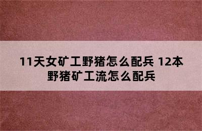 11天女矿工野猪怎么配兵 12本野猪矿工流怎么配兵